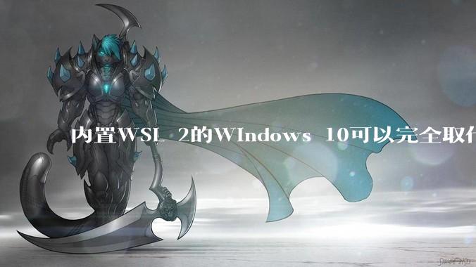 内置WSL 2的Windows 10可以完全取代桌面版Linux吗？