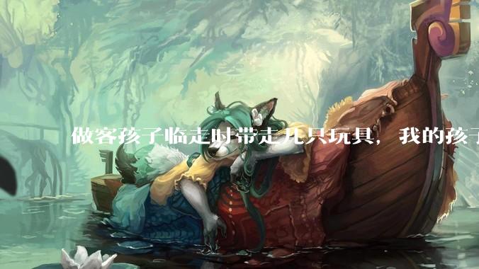 做客孩子临走时带走几只玩具，我的孩子抗拒并一直哭，要怎么开导？