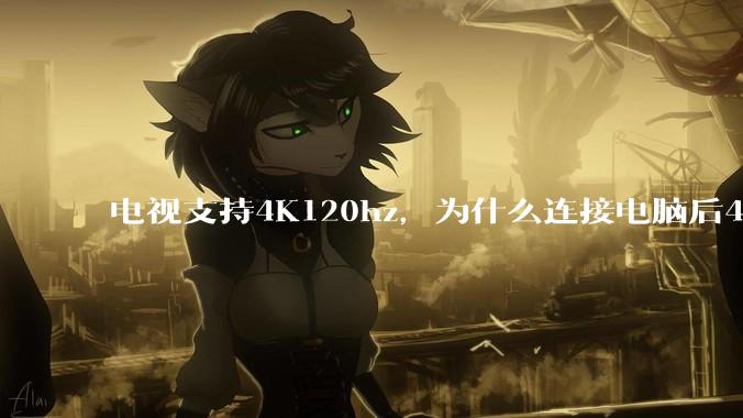 电视支持4K120hz，为什么连接电脑后4K下最高只能选择60hz？