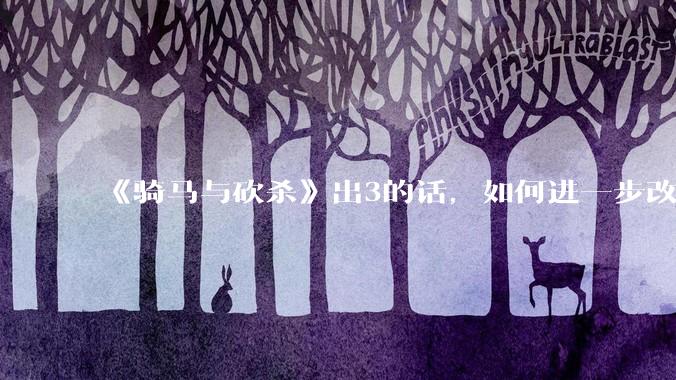 《骑马与砍杀》出3的话，如何进一步改进？