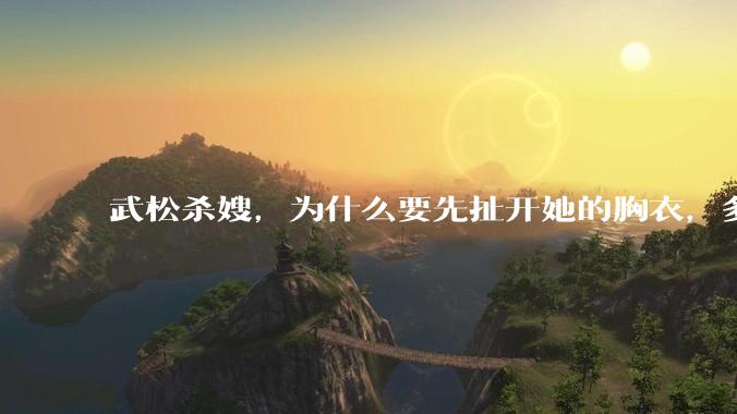 武松杀嫂，为什么要先扯开她的胸衣，多此一举还是另有深意？