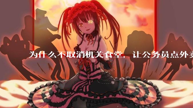 为什么不取消机关食堂，让公务员点外卖拉动内需，提供更多的外卖岗位？甚至倒逼食品安全大幅改善？
