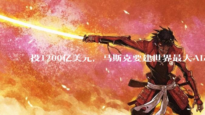 投1200亿美元，马斯克要建世界最大AI芯片工厂：该项目支持每年1太瓦计算能力_公司_人工智能_SpaceX