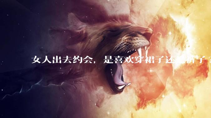 女人出去约会，是喜欢穿裙子还是裤子?