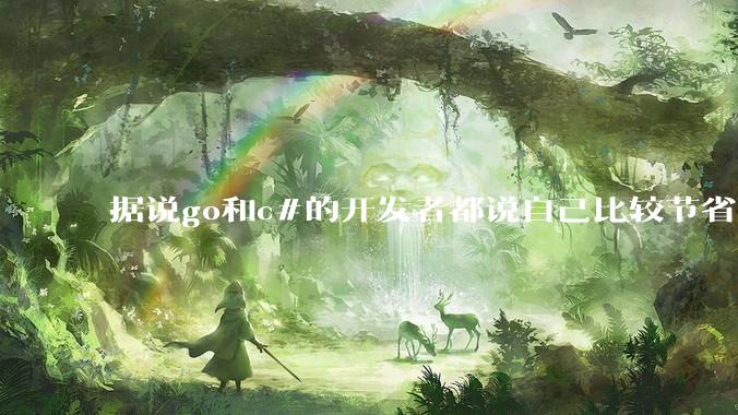 据说go和c#的开发者都说自己比较节省内存，你们认为呢？