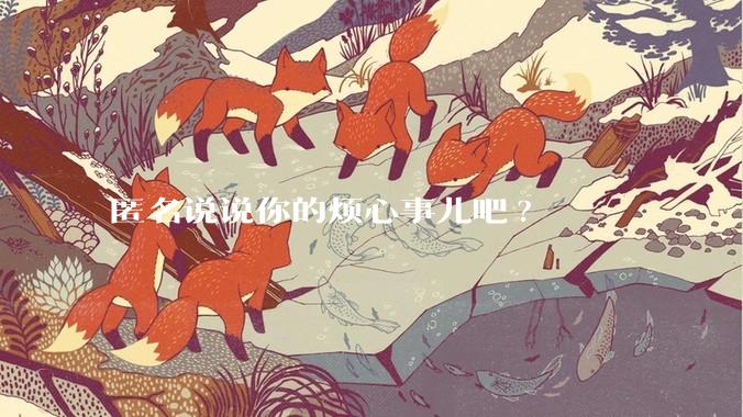 匿名说说你的烦心事儿吧?