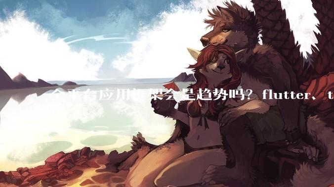 全平台应用框架会是趋势吗？flutter、tauri、maui你更看好哪一个？