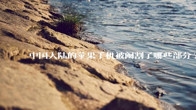 中国大陆的苹果手机被阉割了哪些部分?