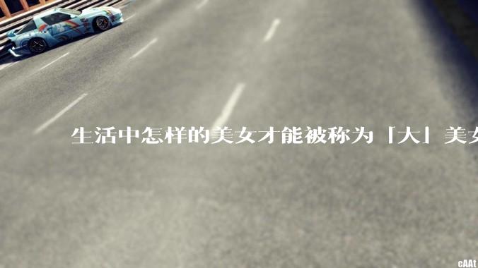 生活中怎样的美女才能被称为「大」美女？