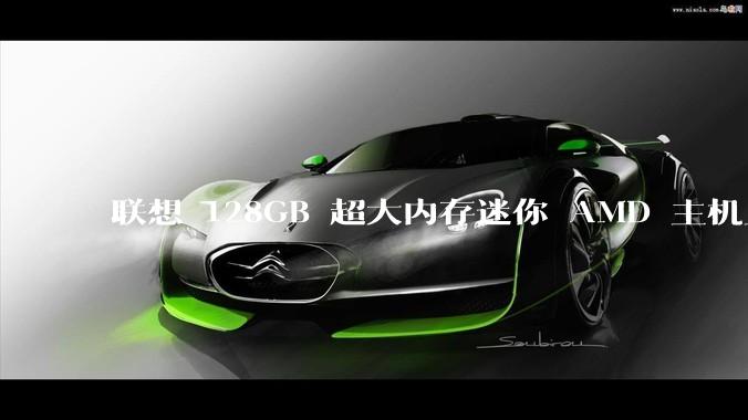 联想 128GB 超大内存迷你 AMD 主机上架，此款主机有哪些亮点？