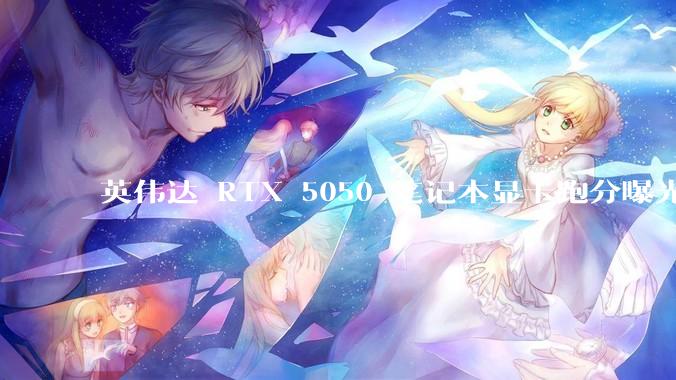 英伟达 RTX 5050 笔记本显卡跑分曝光，该显卡有哪些亮点？