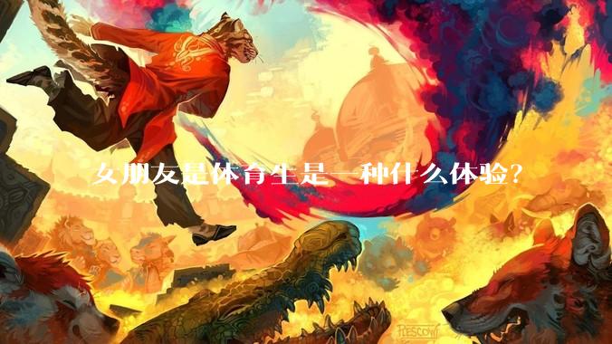女朋友是体育生是一种什么体验？