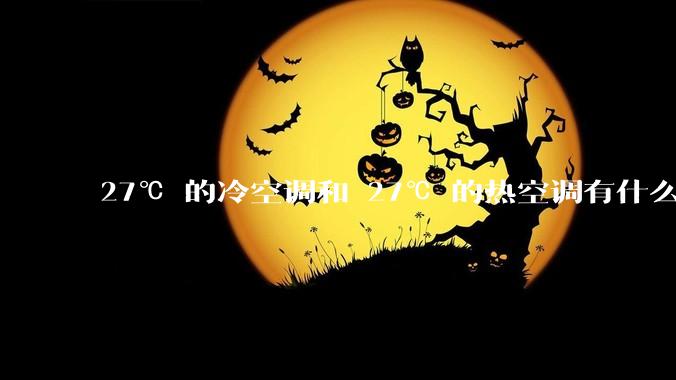 27℃ 的冷空调和 27℃ 的热空调有什么区别？
